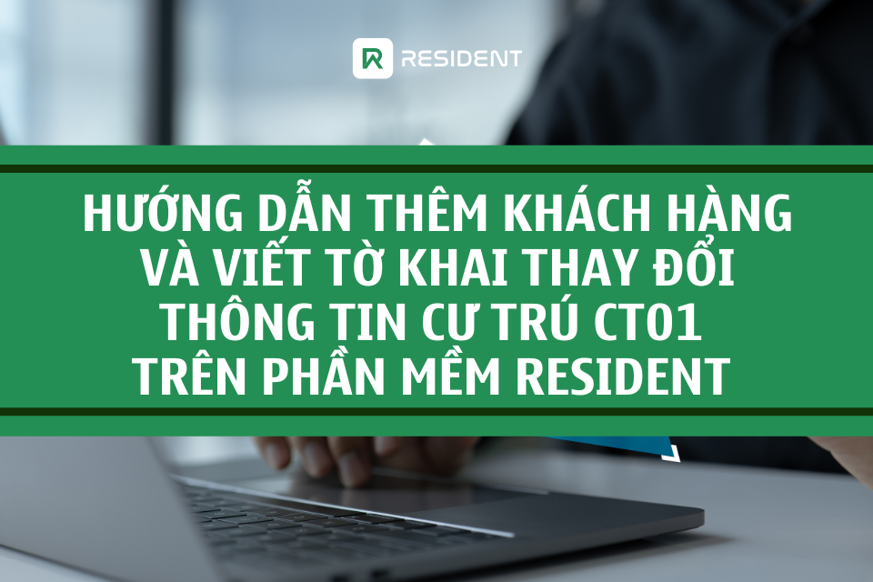 Hướng dẫn thêm khách hàng và viết tờ khai thay đổi thông tin cư trú CT01 trên phần mềm Resident